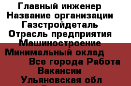 Главный инженер › Название организации ­ Газстройдеталь › Отрасль предприятия ­ Машиностроение › Минимальный оклад ­ 100 000 - Все города Работа » Вакансии   . Ульяновская обл.,Барыш г.